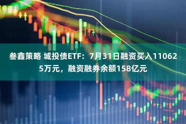 叁鑫策略 城投债ETF：7月31日融资买入110625万元，融资融券余额158亿元