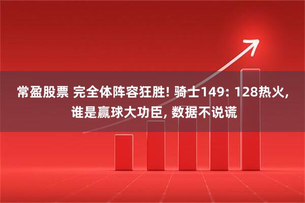 常盈股票 完全体阵容狂胜! 骑士149: 128热火, 谁是赢球大功臣, 数据不说谎
