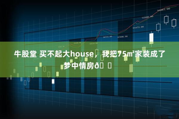 牛股堂 买不起大house，我把75㎡家装成了梦中情房🏠