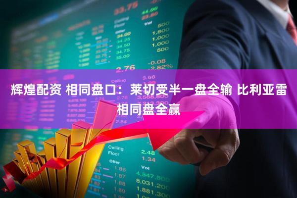 辉煌配资 相同盘口：莱切受半一盘全输 比利亚雷相同盘全赢