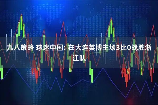 九八策略 球迷中国: 在大连英博主场3比0战胜浙江队