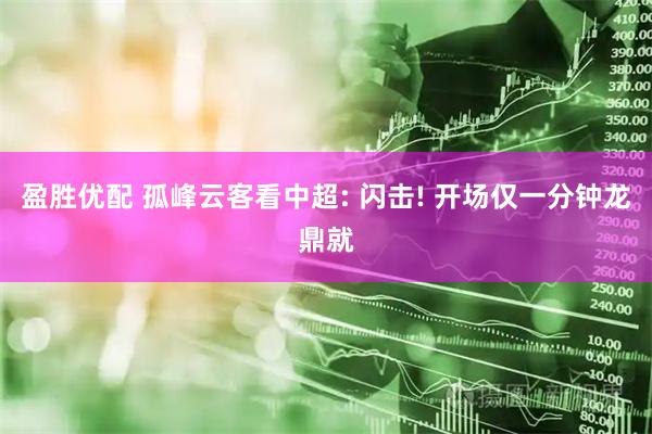 盈胜优配 孤峰云客看中超: 闪击! 开场仅一分钟龙鼎就