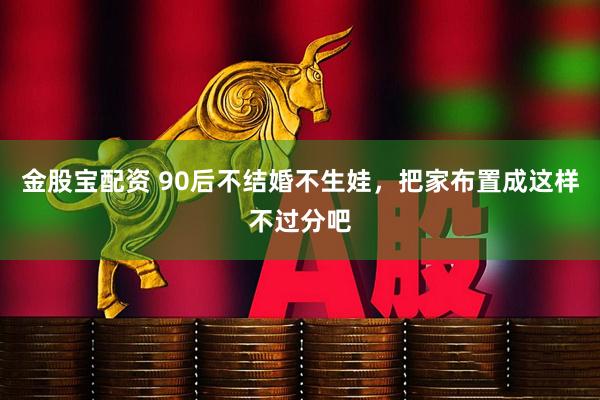 金股宝配资 90后不结婚不生娃，把家布置成这样不过分吧