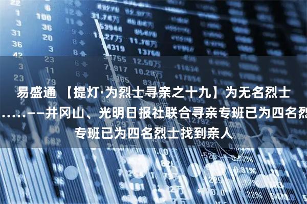 易盛通 【提灯·为烈士寻亲之十九】为无名烈士寻亲的背后……——井冈山、光明日报社联合寻亲专班已为四名烈士找到亲人
