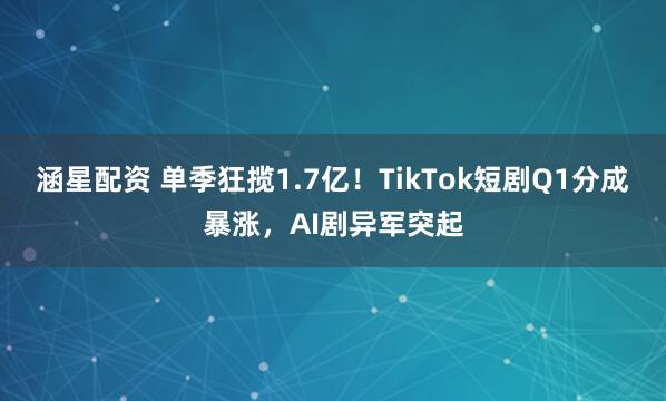 涵星配资 单季狂揽1.7亿！TikTok短剧Q1分成暴涨，AI剧异军突起